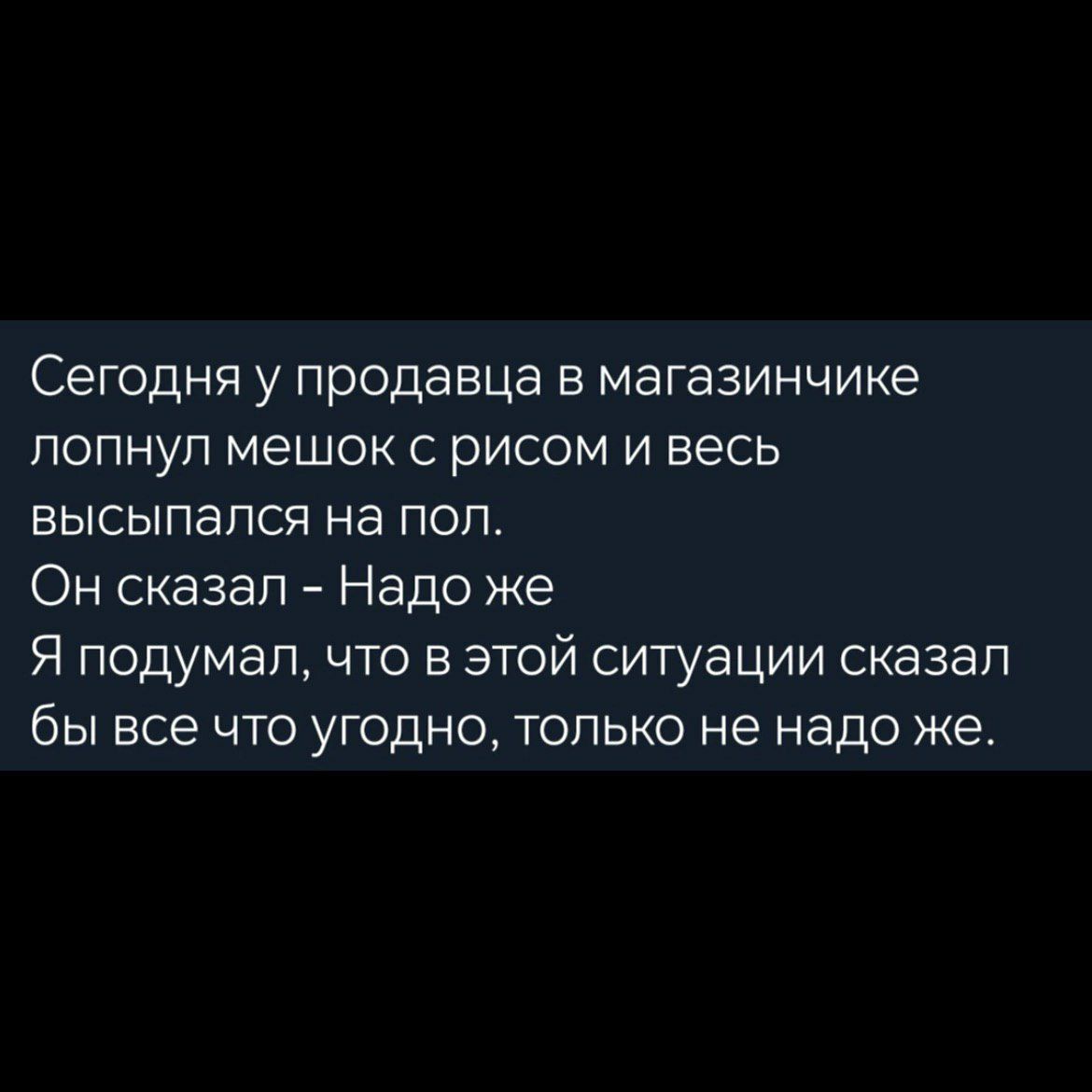 Сегодня у продавца в магазинчике лопнул мешок с рисом и весь высыпался на пол.
Он сказал – Надо же
Я подумал, что в этой ситуации сказал бы все что угодно, только не надо же.