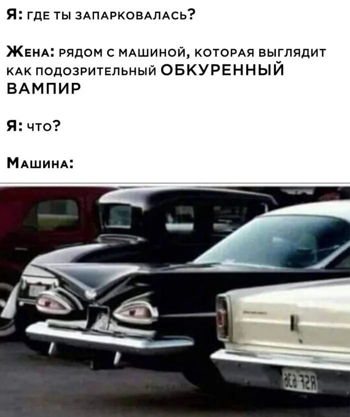 Я: где ты запарковалась?
Жена: рядом с машиной, которая выглядит как подозрительный ОБКУРЕННЫЙ ВАМПИР
Я: что?
Машина: