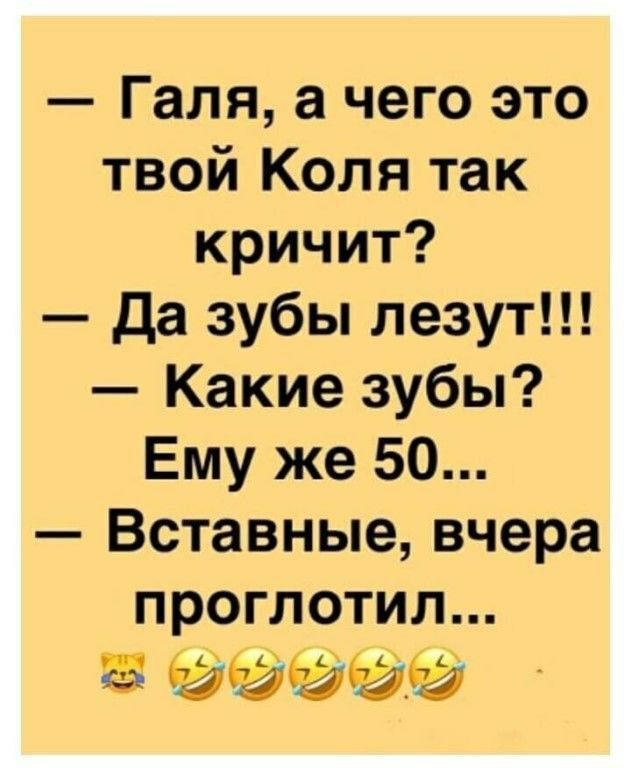 — Галя, а чего это твой Коля так кричит? — Да зубы лезут!!! — Какие зубы? Ему же 50... — Вставные, вчера проглотил...