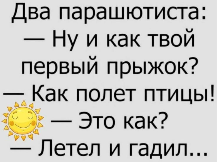 Два парашютиста: — Ну и как твой первый прыжок? — Как полет птицы! — Это как? — Летел и гадил...