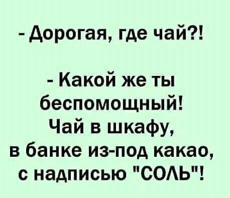 - Дорогая, где чай?!
- Какой же ты беспомощный!
Чай в шкафу, в банке из-под какао, с надписью 