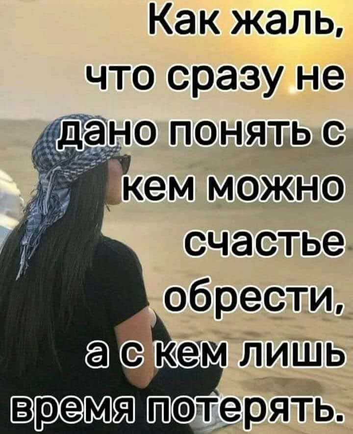 Как жаль, что сразу не дано понять с кем можно счастье обрести, а с кем лишь время потерять.