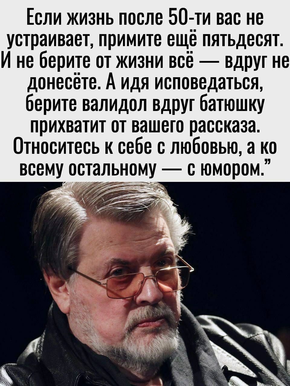Если жизнь после 50-ти вас не устраивает, примите ещё пятьдесят. И не берите от жизни всё — вдруг не донесёте. А идея исповедаться, берите валидол вдруг батюшка прихватит от вашего рассказа. Относитесь к себе с любовью, а ко всему остальному — с юмором.