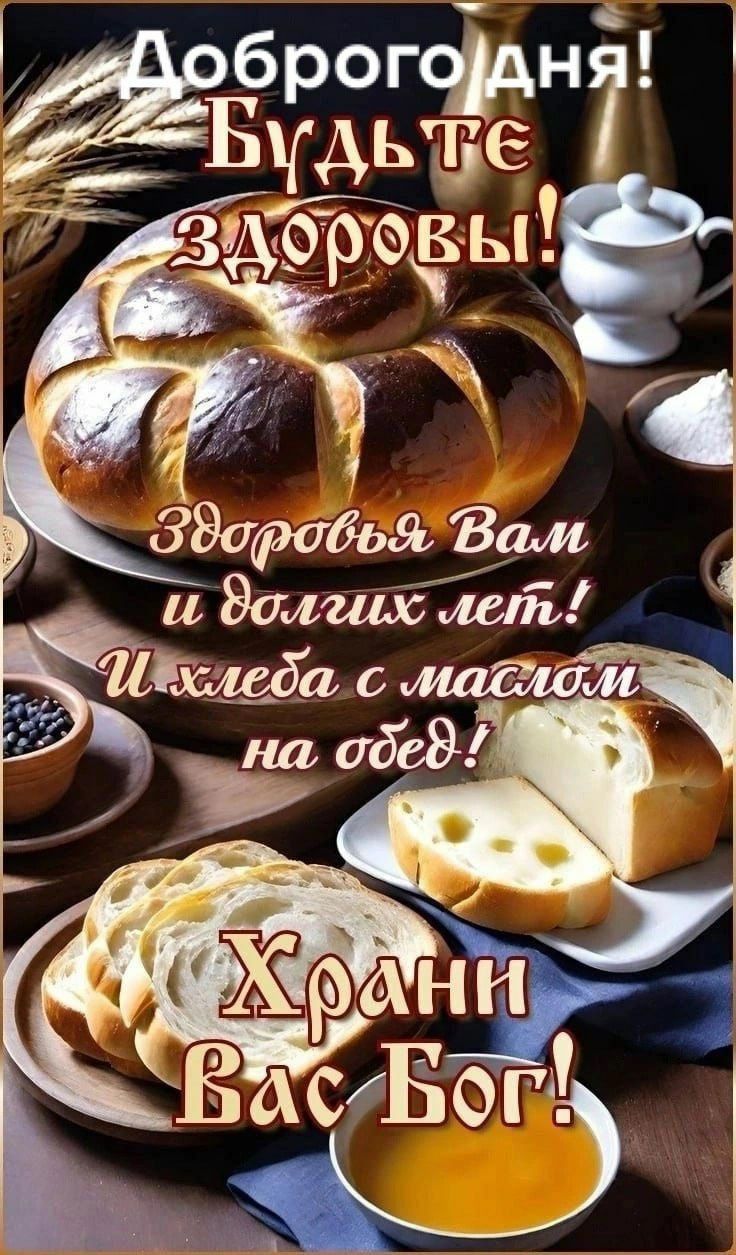 Доброго дня! Будьте здоровы! Здоровья Вам и долгих лет! И хлеба с маслом на обед! Храни Вас Бог!