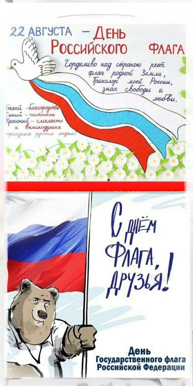 22 АВГУСТА – ДЕНЬ РОССИЙСКОГО ФЛАГА
Гордимо над страной реет флаг родной Земли,
Гимн любви моей России, знак свободы и любви.

Белый – благородство,
Синий – величие,
Красный – смелость,
Великие русские традиции.

С Днем Флага, друзья!
День Государственного флага Российской Федерации.