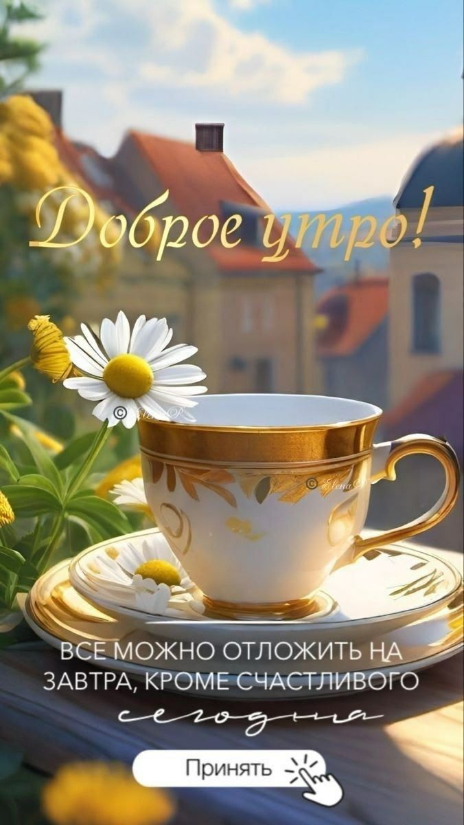 Доброе утро! ВСЕ МОЖНО ОТЛОЖИТЬ НА ЗАВТРА, КРОМЕ СЧАСТЛИВОГО СЕГОДНЯ Принять