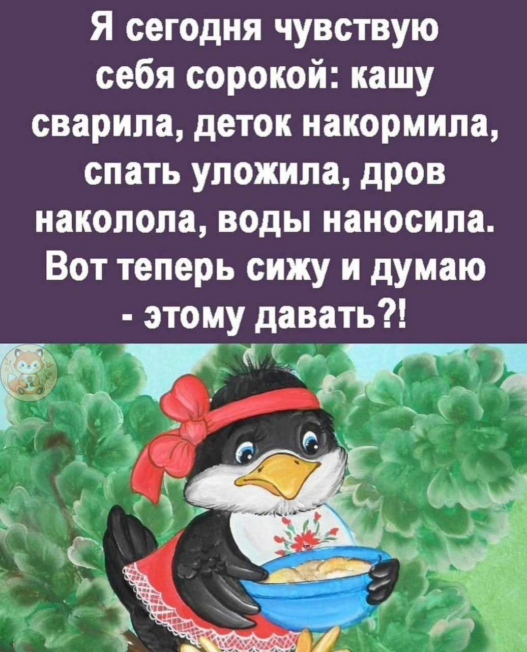 Я сегодня чувствую себя сорокой: кашу сварила, деток накормила, спать уложила, дров наколола, воды носила. Вот теперь сижу и думаю - этому давать?!