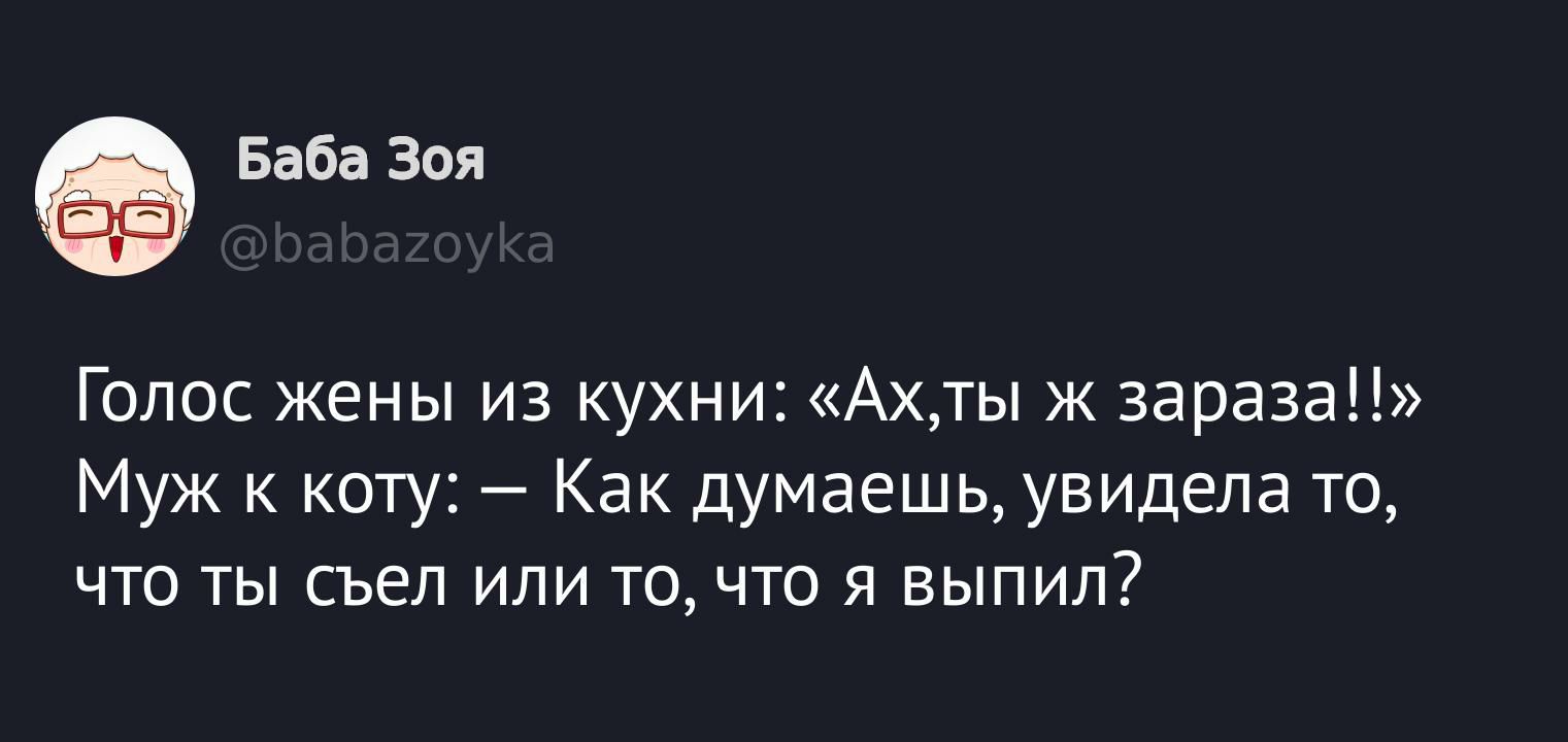 Голос жены из кухни: «Ах, ты ж зараза!!»
Муж к керу: — Как думаешь, увидела то, что ты съел или то, что ты выпил?