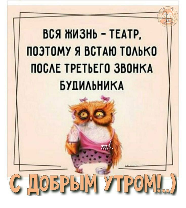 ВСЯ ЖИЗНЬ - ТЕАТР, ПОЭТОМУ Я ВСТАЮ ТОЛЬКО ПОСЛЕ ТРЕТЬЕГО ЗВОНКА БУДИЛЬНИКА
С ДОБРЫМ УТРОМ!..)