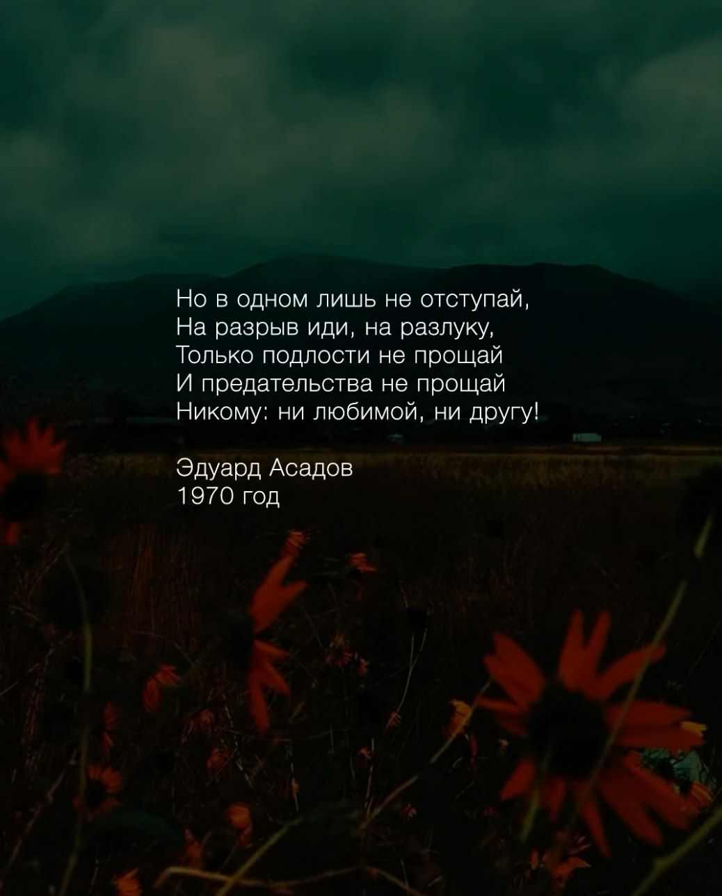 Но в одном лишь не отступай,
На разрыв иди, на разлуку,
Только подлости не прощай
И предательства не прощай
Никому: ни любимой, ни другу!

Эдуард Асадов
1970 год
