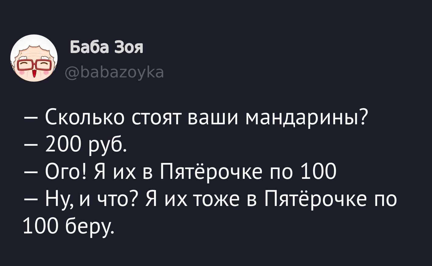 — Сколько стоят ваши мандарины?  
— 200 руб.  
— Ого! Я их в Пятёрочке по 100  
— Ну, и что? Я их тоже в Пятёрочке по 100 беру.