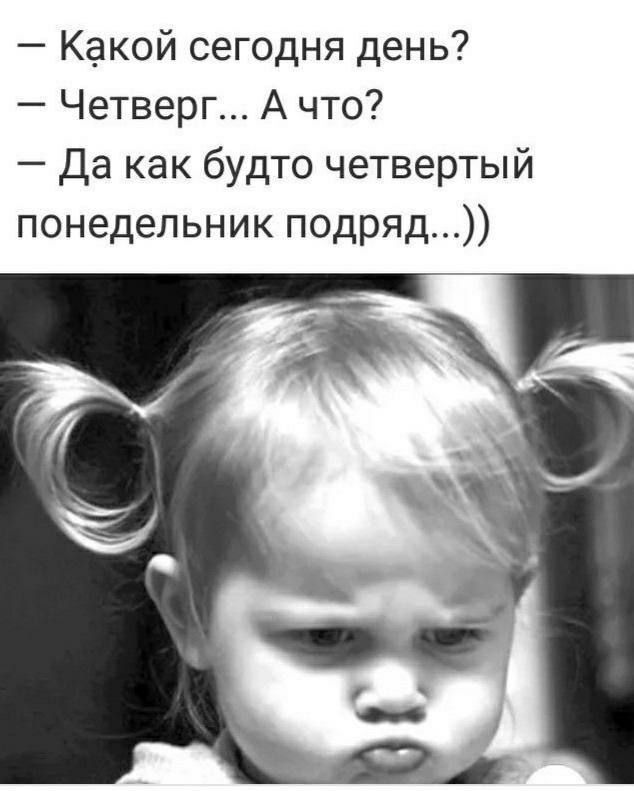 — Какой сегодня день?  — Четверг… А что?  — Да как будто четвертый понедельник подряд..))