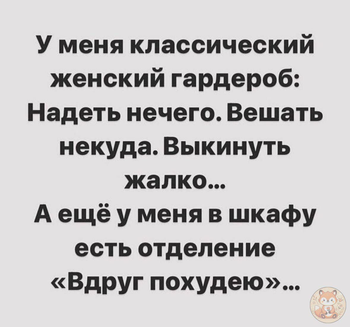 У меня классический женский гардероб: Надеть нечего. Вешать некуда. Выкинуть жалко... А ещё у меня в шкафу есть отделение «Вдруг похудею»...