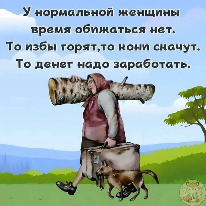 У нормальной женщины время обижаться нет.
То избы горят, то кони скачут.
То денег надо заработать.