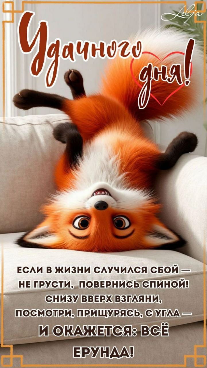 Удачного дня!
Если в жизни случился сбой — не грусти, повернись спиной вниз вверх ко взгляни, посмотри, прищурясь, с угла — и окажется: всё ерунда!