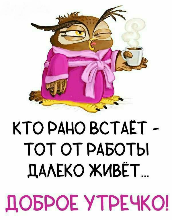 КТО РАНО ВСТАЁТ - ТОТ ОТ РАБОТЫ ДАЛЕКО ЖИВЁТ... ДОБРОЕ УТРЕЧКО!