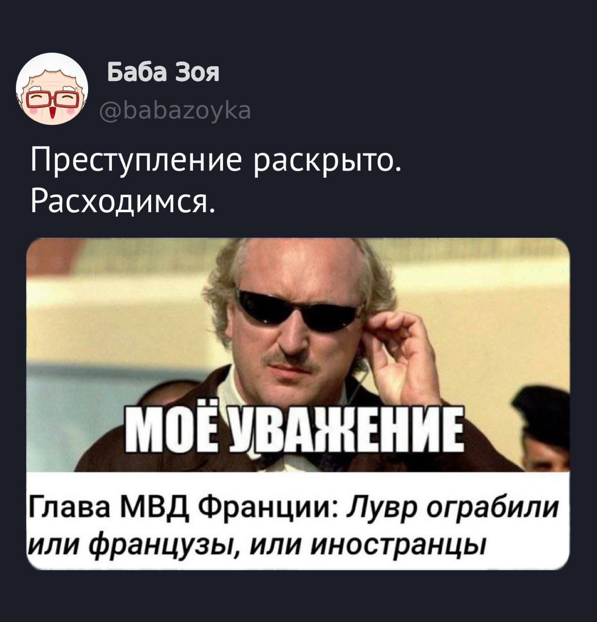 Баба Зоя @babazoyka
Преступление раскрыто. Расходимся.
МОЁ УВАЖЕНИЕ
Глава МВД Франции: Лувр ограбили или французы, или иностранцы