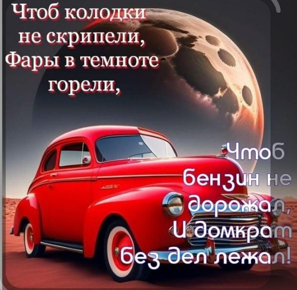 Чтоб колодки не скрипели,
Фары в темноте горели,
Чтоб бензин не дорогал
и домкрат без дел лежал!
