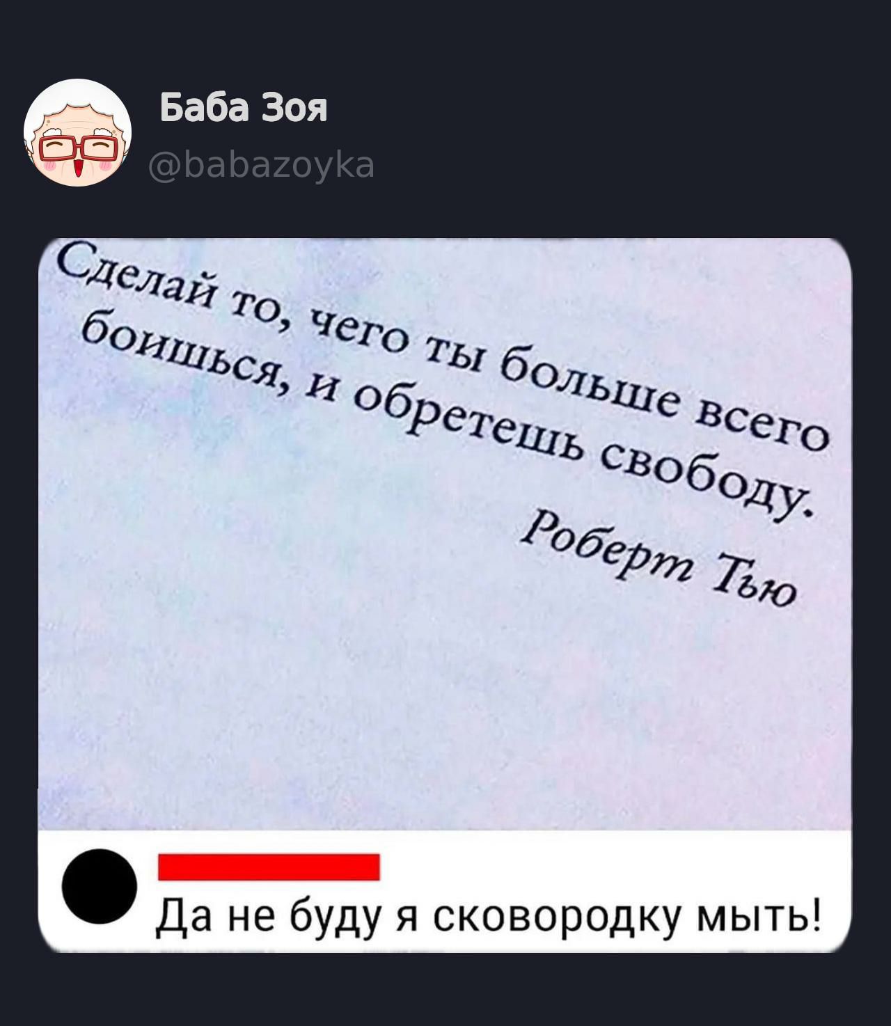 Сделай то, чего ты больше всего боишься, и обретешь свободу. Роберт Тью
Да не буду я сковороду мыть!