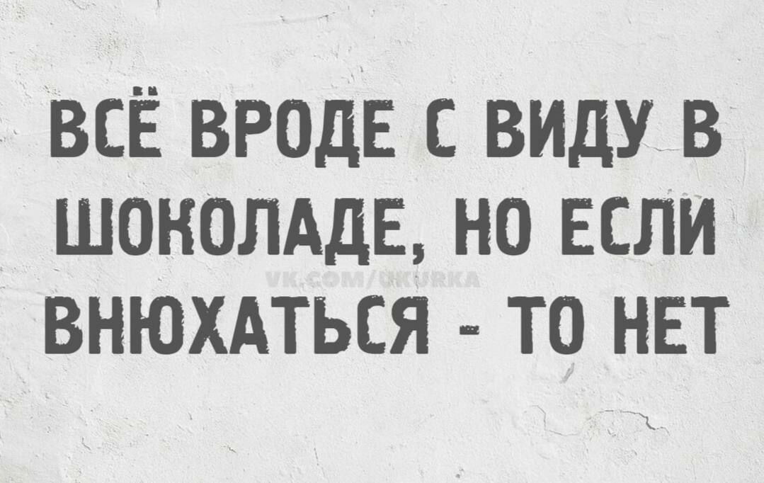 ВСЁ ВРОДЕ С ВИДУ В ШОКОЛАДЕ, НО ЕСЛИ ВНЮХАТЬСЯ - ТО НЕТ