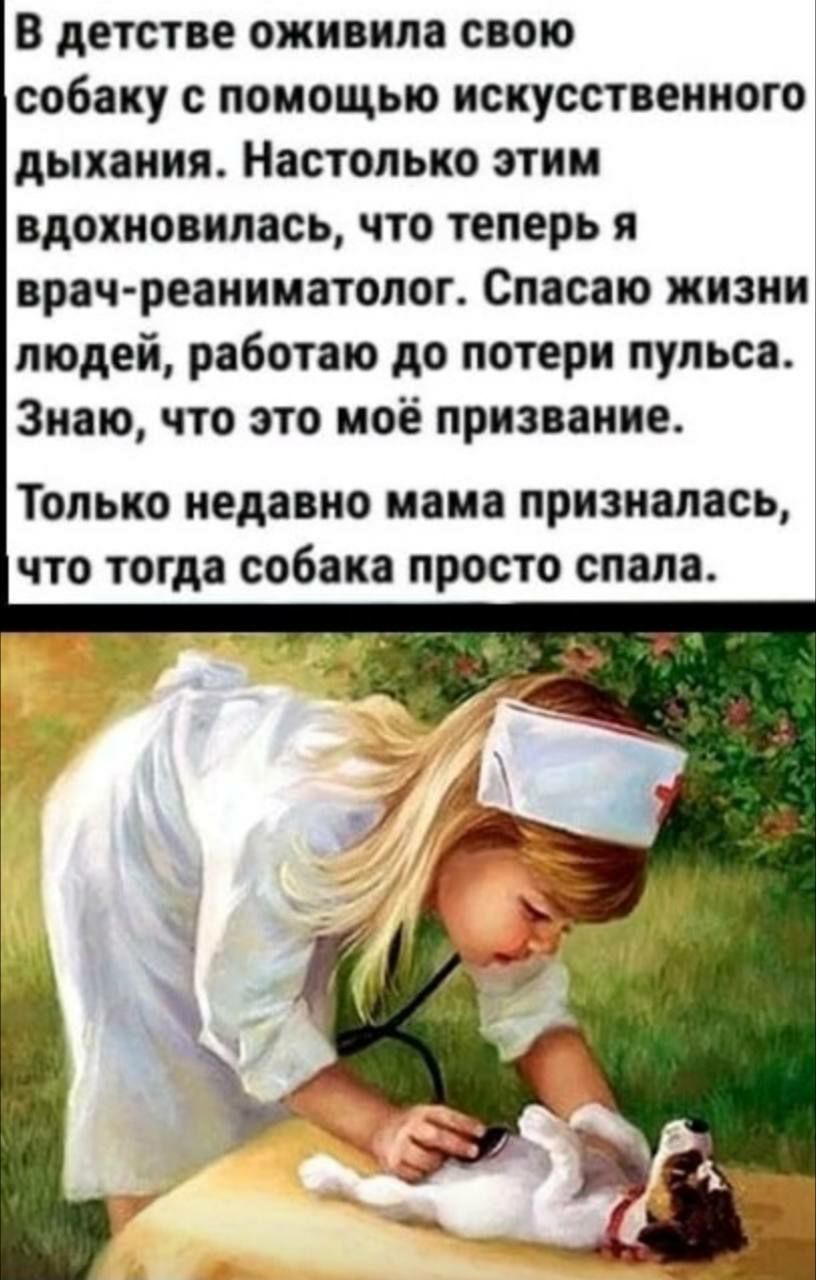 В детстве оживила свою собаку с помощью искусственного дыхания. Настолько этим вдохновилась, что теперь я врач-реаниматолог. Спасаю жизни людей, работаю до потери пульса. Знаю, что это моё призвание. Только недавно мама призналась, что тогда собака просто спала.
