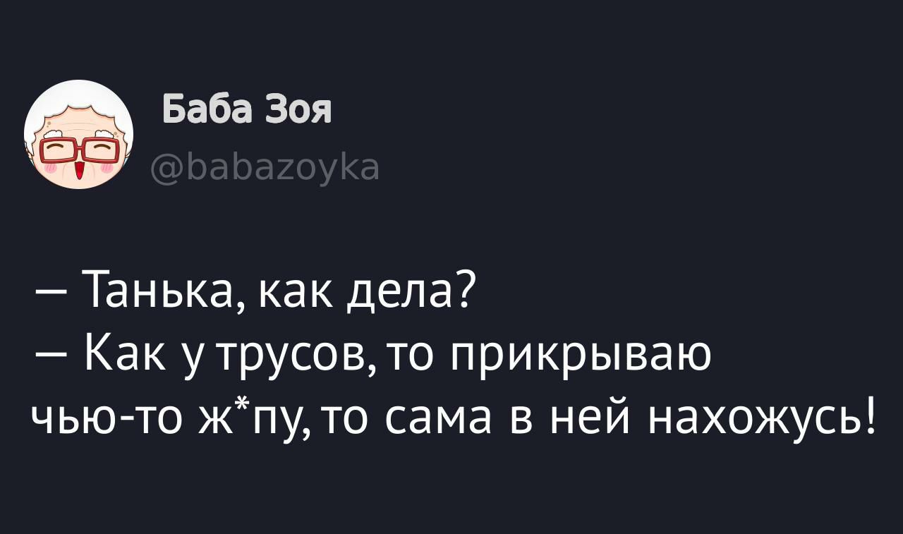 — Танька, как дела? — Как у трусов, то прикрываю чью-то ж*пу, то сама в ней нахожусь!