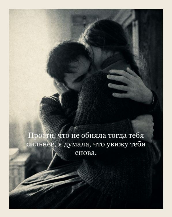 Прости, что не обняла тогда тебя сильнее, я думала, что увижу тебя снова.