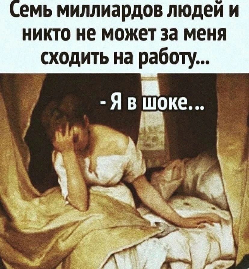 Семь миллиардов людей и никто не может за меня сходить на работу... - Я в шоке...