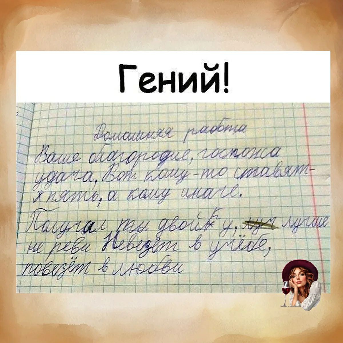 Гений! Домашняя работа Ваше благородие, госпожа удача, Вот кому-то ставят пять, а кому иначе. Получал ты двойку, ну лучше не реви Невезёт в учёбе, повезёт в любви