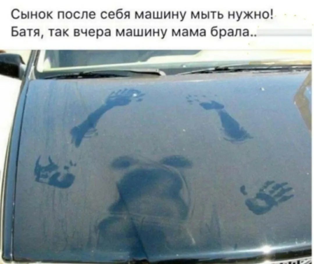 Сынок после себя машину мыть нужно! Батя, так вчера машину мама брала..