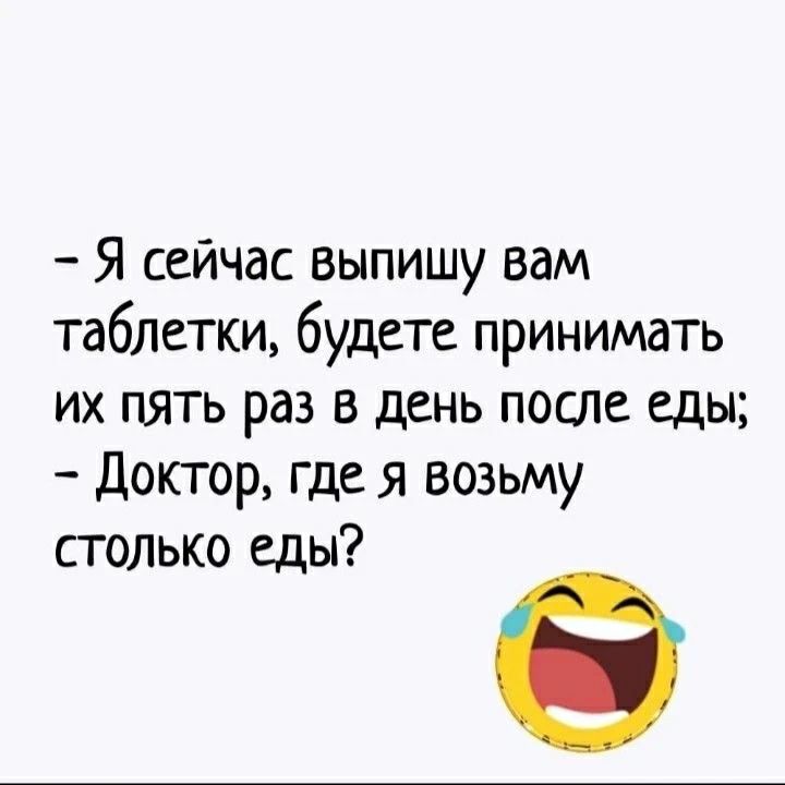 Я сейчас выпишу вам таблетки, будете принимать их пять раз в день после еды; Доктор, где я возьму столько еды?