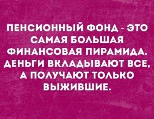 ПЕНСИОННЫЙ ФОНД - ЭТО САМАЯ БОЛЬШАЯ ФИНАНСОВАЯ ПИРАМИДА. ДЕНЬГИ ВКЛАДЫВАЮТ ВСЕ, А ПОЛУЧАЮТ ТОЛЬКО ВЫЖИВШИЕ.