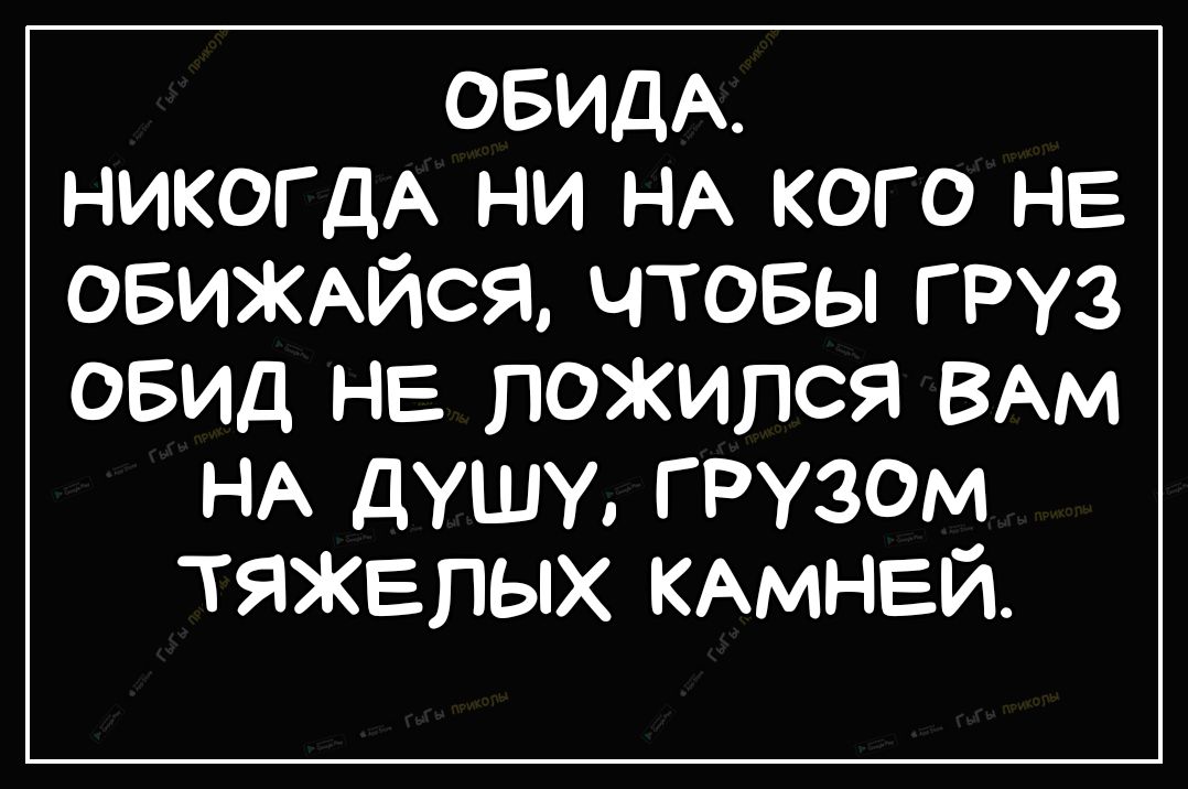 ОБИДА никогдА ни НА кого не ОБИЖАЙСЯ чтовы груз овид не ложился ВАМ НА ДУШУ ГРузом тяжелых КАМНЕЙ