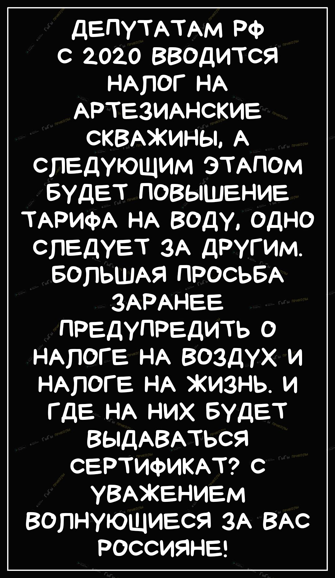 ДЕПУТАТАМ РФ С 2020 ВВОДИТСЯ НАЛОГ НА АРТЕЗИАНСКИЕ СКВАЖИНЫ А следующим ЭТАПОМ БУДЕТ ПОВЫШЕНИЕ ТАРИФА НА ВОДУ ОДНО следует ЗА другим БОЛЬШАЯ ПРОСЬБА ЗАРАНЕЕ ПРЕДУПРЕДИТЬ О НАЛОГЕ НА ВОЗДУХ И НАЛОГЕ НА ЖИЗНЬ И ГДЕ НА НИХ БУДЕТ ВЫДАВАТЬСЯ СЕРТИФИКАТ С УВАЖЕНИЕМ волнующився ЗА ВАС РОССИЯНЕ