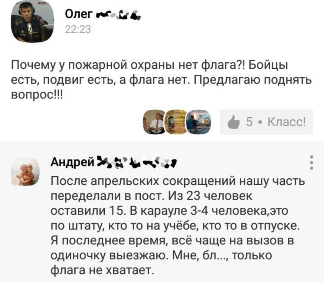 Олег к 516 Почему у пожарной охраны нет флага Бойцы есть подвиг есть а флага нет Предлагаю поднять вопрос оса АНдрей Мёда После апрельских сокращений нашу часть переделали в пост Из 23 человек оставили 15 В карауле 3 4 человекаэто по штату кто то на учёбе кто то в отпуске Я последнее время всё чаще на вызов в одиночку выезжаю Мне бл только флага не хватает