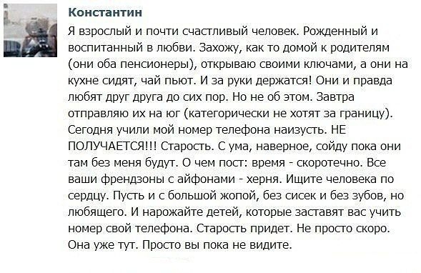 Константин я взрослый и почти счастливый человек Рожденный и воспитанный в любви Захожу Как то домой к родителям они оба пенсионеры открываю своими ключами а они на кухне сидят чай пьют и за руки держатш Они и правда любят друг друга до сих пор Но не об этом Завтра отправляю их на юг категорически не хотят за границу Сегодня учили мой номер телефона наизусть НЕ ПОЛУЧАЕЮШ Старость с ума наверное со