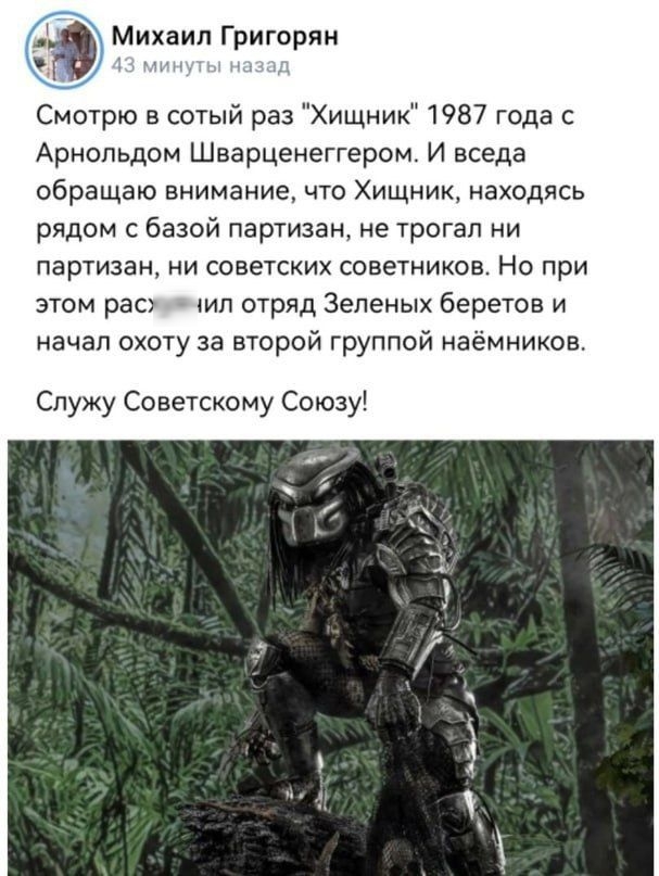 Михаил Григирян Смотрю в сотый раз Хищник 1987 года с Арнольдом Шварценеггером И вседа обращаю внимание что Хищник находясь рядом с базой партизан не трогал ни партизан ии советских советников Но при этом рао зип отряд Зеленых беретов и начал охоту за второй группой наёмников Служу Советскому Союзу 4