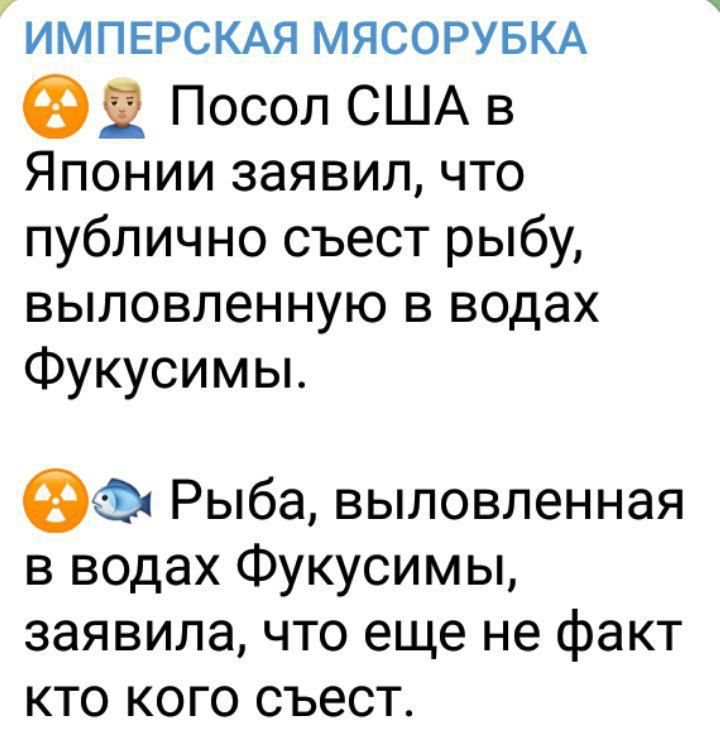 ИМПЕРСКАЯ МЯСОРУБКА 2 Посол США в ЯПОНИИ заявил что публично съест рыбу ВЫЛОВЛёННУЮ В ВОДаХ Фукусимы Рыба выловленная в водах Фукусимы заявила что еще не факт кто кого съест