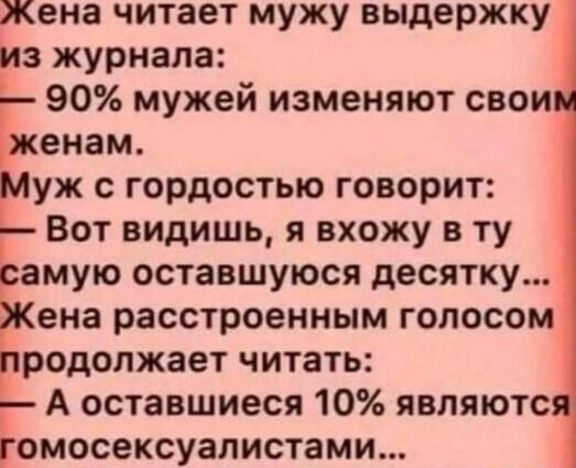 Жена читает мужу выдержку из журнала 90 мужей изменяют свои женам Муж с гордостью говорит Вот видишь я вхожу в ту самую оставшуюся десятку Жена расстроенным голосом родолжает читать Г А оставшиеся 10 являютс гомосексуалистами