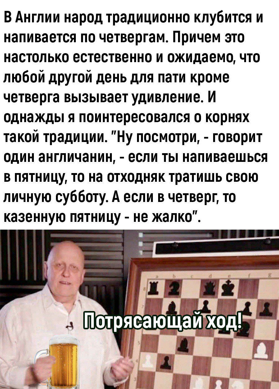 в Англии народ традиционно клубится и напивается по четвергам Причем это настолько естественно и ожидаемо что любой другои день для пати кроме четверга вызывает удивление и однажды я поинтересовался о корнях такой традиции Ну посмотри говорит один англичанин если ты напиваешься в пятницу то на отходняк тратишь свою личную субботу А если в четверг то казенную пятницу не жалко