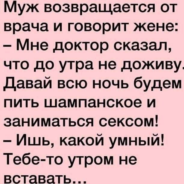 Муж возвращается от врача и говорит жене Мне доктор сказал что до утра не доживу давай всю ночь будем пить шампанское и заниматься сексом Ишь какой умный Тебе то утром не вставать