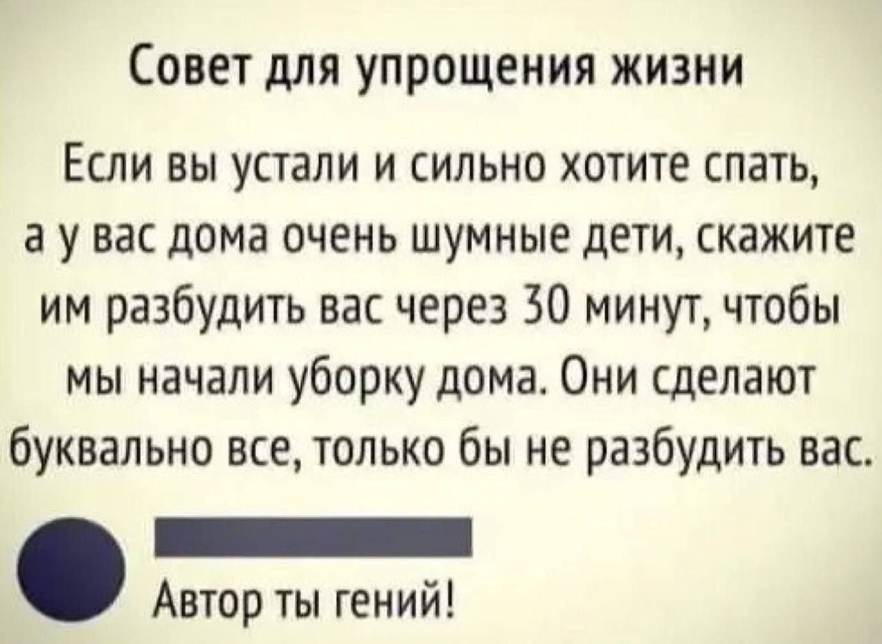 Совет для упрощения жизни Если вы устали и сильно хотите спать а у вас дома очень шумные дети скажите им разбудить вас через 30 минут чтобы мы начали уборку дома Они сделают буквально все только бы не разбудить вас _ Автор ты гений