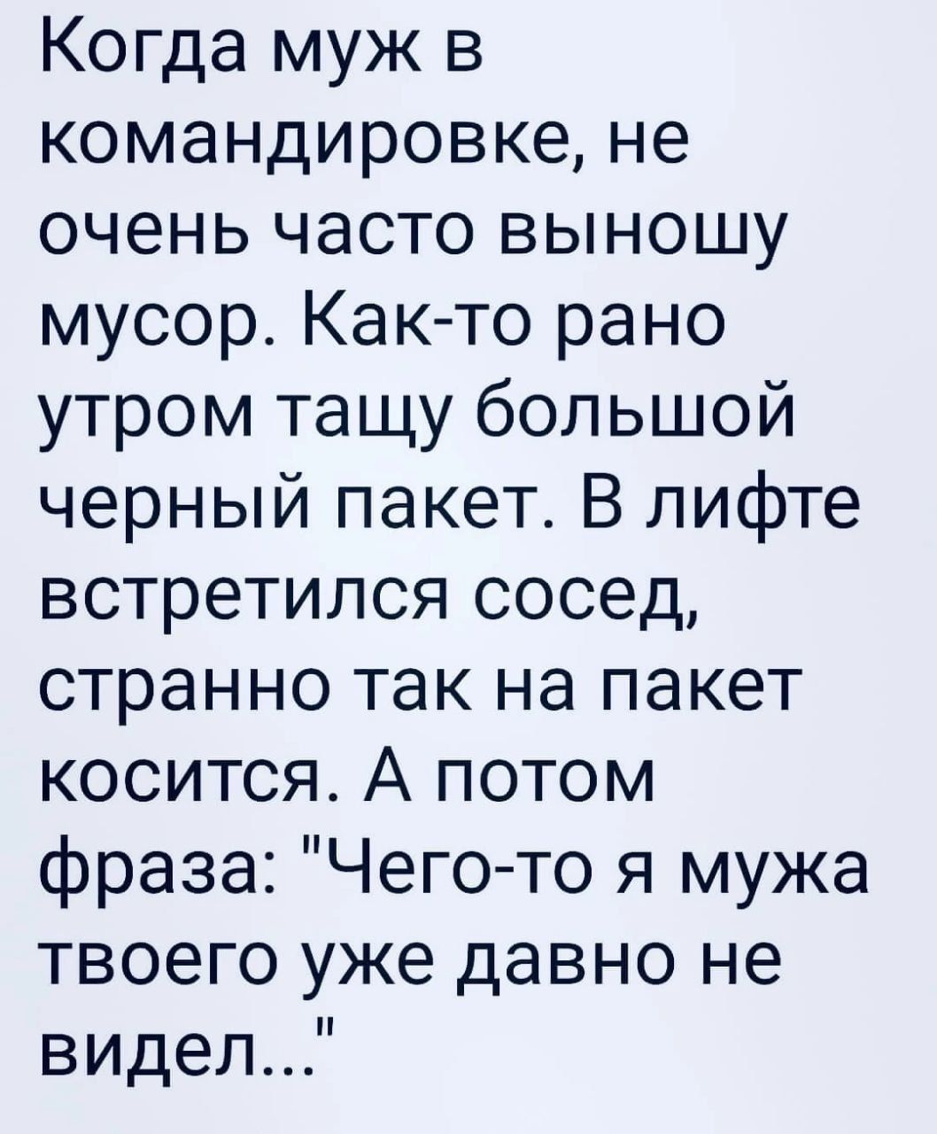 Когда муж в командировке не очень часто выношу мусор Как то рано утром тащу большой черный пакет В лифте встретился сосед странно так на пакет косится А потом фраза Чегото я мужа твоего уже давно не видел