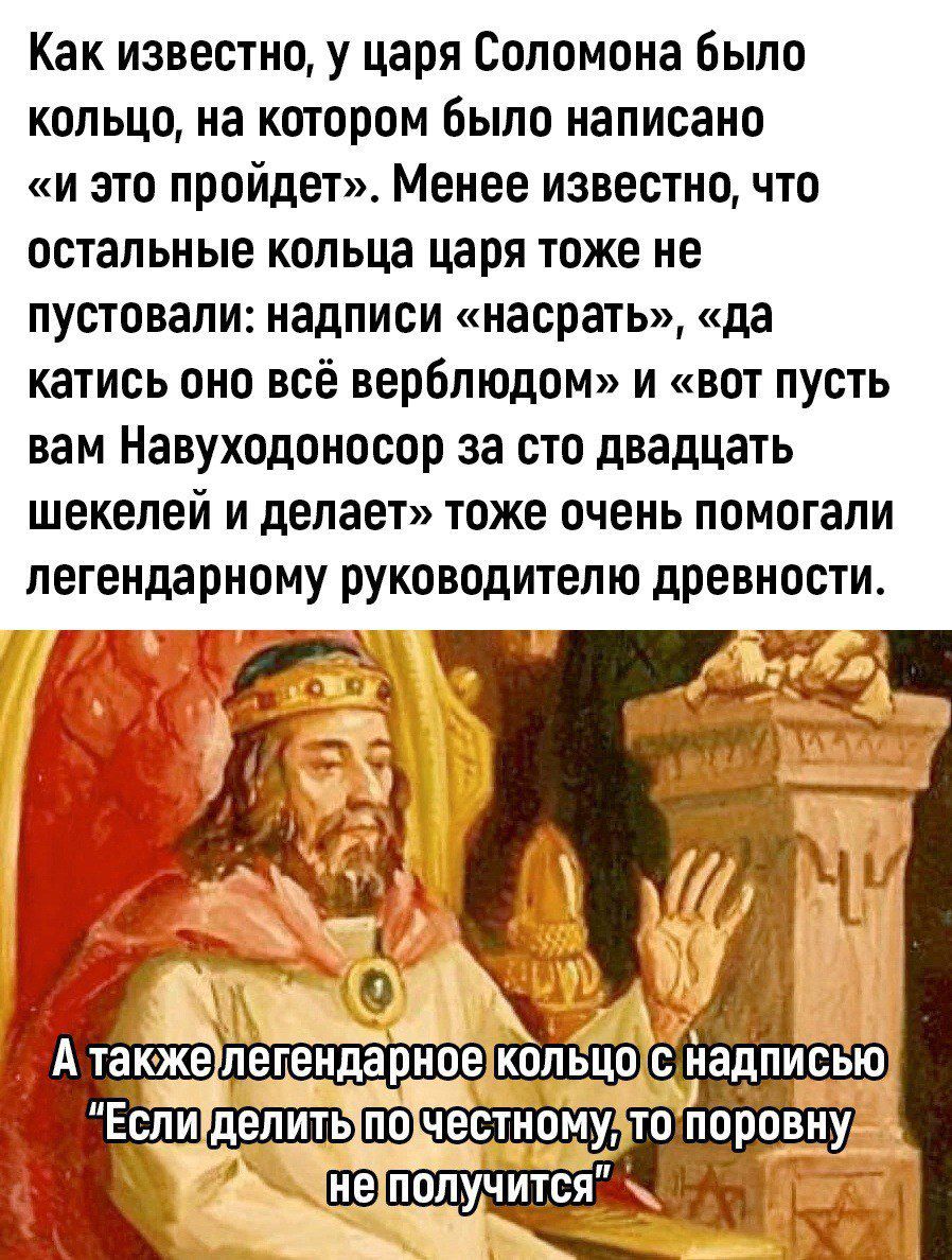 Как известно у царя Соломона было кольцо на котором было написано и это пройдет Менее известно что остальные КОПЬЦЗ царя тоже не пустовапи надписи насрать да катись оно всё верблюдом и вот пусть вам Навуходоносор за сто двадцать шекелей и делает тоже очень помогали легендарному руководителю древности