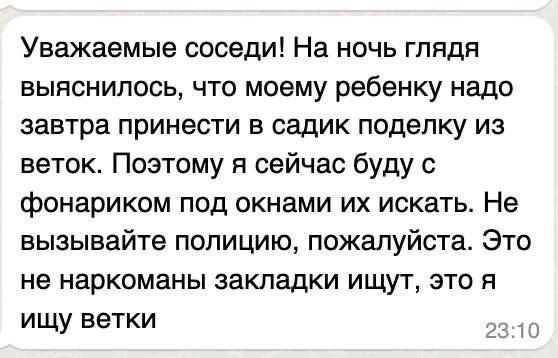 Уважаемые соседи На ночь глядя выяснилось что моему ребенку надо завтра принести в садик поделку из веток Поэтому я сейчас буду с фонариком под окнами их искать Не вызывайте полицию пожалуйста Это не наркоманы закладки ищут это я ищу ветки
