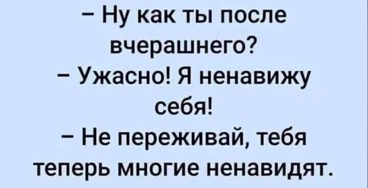 Ну как ты после вчерашнего Ужасно Я ненавижу себя Не переживай тебя теперь многие ненавидят