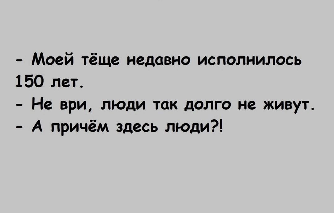 Моей тёща недавно испалнилось 150 лет Не нри люди так долго не живут А причём здесь люди