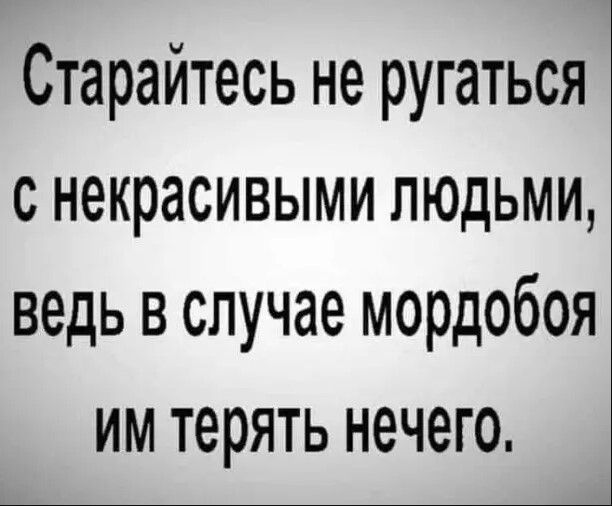 Старайтесь не ругаться с некрасивыми людьми ведь в случае мордобоя им терять нечего