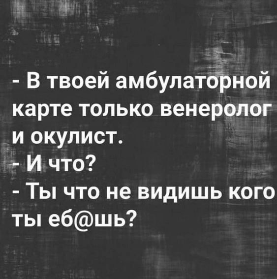Г В твоей амбулатдізной карте только венеролог и окулист И что Ты что не видишь кого ты ебшь