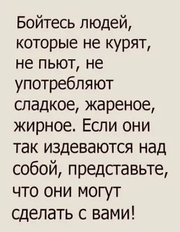 Бойтесь людей которые не курят не пьют не употребляют сладкое жареное жирное Если они так издеваются над собой Представте что они могут сделать с вами